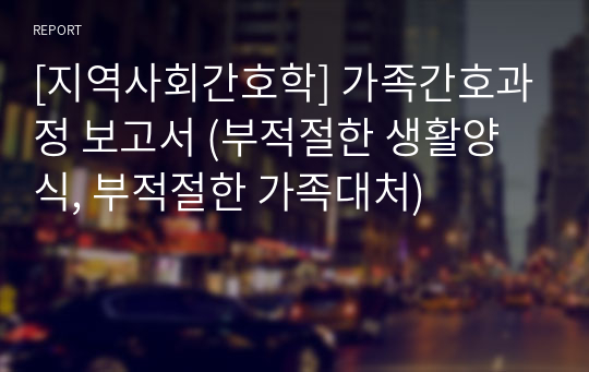 [지역사회간호학] 가족간호과정 보고서 (부적절한 생활양식, 부적절한 가족대처)