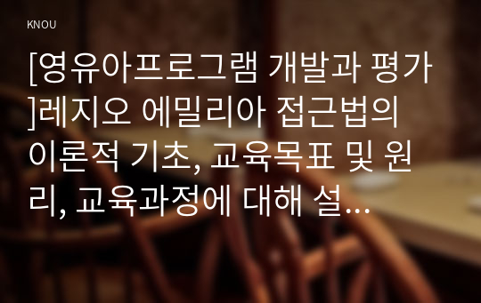 [영유아프로그램 개발과 평가]레지오 에밀리아 접근법의 이론적 기초, 교육목표 및 원리, 교육과정에 대해 설명하고, 한국 유아교육 현장에의 적용 시 강점과 약점에 관해 논하시오.