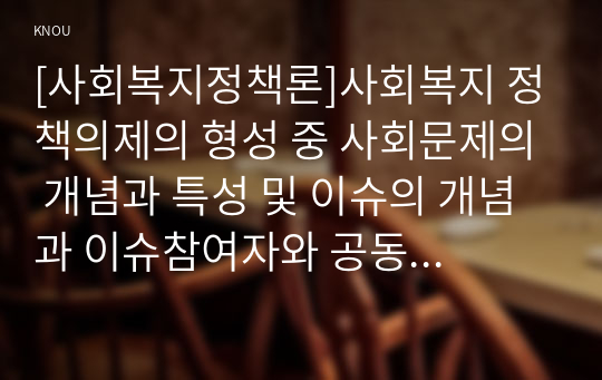 [사회복지정책론]사회복지 정책의제의 형성 중 사회문제의 개념과 특성 및 이슈의 개념과 이슈참여자와 공동의제 그리고 정책의제 형성과정 모형에 대하여 설명하시오.