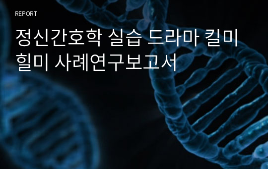 정신간호학 실습 드라마 킬미힐미 사례연구보고서