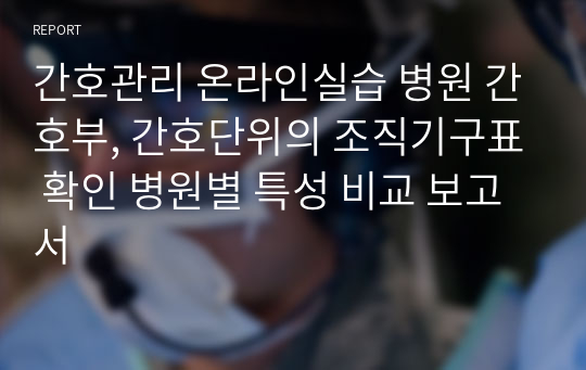 간호관리 온라인실습 병원 간호부, 간호단위의 조직기구표 확인 병원별 특성 비교 보고서