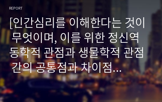 [인간심리를 이해한다는 것이 무엇이며, 이를 위한 정신역동학적 관점과 생물학적 관점 간의 공통점과 차이점을 기술하시오]