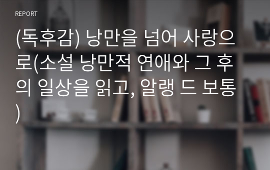 (독후감) 낭만을 넘어 사랑으로(소설 낭만적 연애와 그 후의 일상을 읽고, 알랭 드 보통)