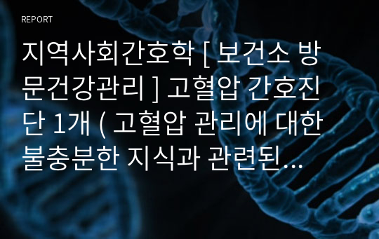 지역사회간호학 [ 보건소 방문건강관리 ] 고혈압 간호진단 1개 ( 고혈압 관리에 대한 불충분한 지식과 관련된 비효과적 건강관리 )