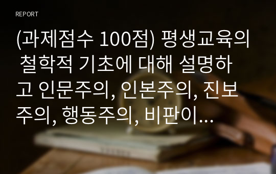 (과제점수 100점) 평생교육의 철학적 기초에 대해 설명하고 인문주의, 인본주의, 진보주의, 행동주의, 비판이론의 철학적 기초 중 자신의 철학적 성향은 어느 쪽에 더 가까운지와 어떤 평생교육 방법을 선택하는 것이 더 효과적일지에 대해 기술하십시오.