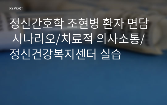 정신간호학 조현병 환자 면담 시나리오/치료적 의사소통/정신건강복지센터 실습