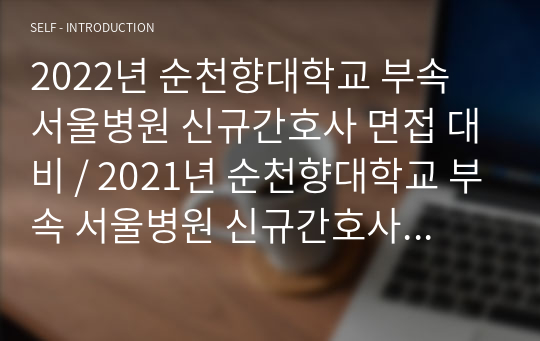 2022년 순천향대학교 부속 서울병원 신규간호사 면접 대비 / 2021년 순천향대학교 부속 서울병원 신규간호사 합격자가 정리한 면접질문 및 후기(합격인증有)