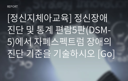 [정신지체아교육] 정신장애 진단 및 통계 편람5판(DSM-5)에서 자폐스펙트럼 장애의 진단 기준을 기술하시오 [Go]