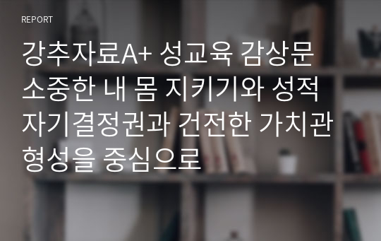 강추자료A+ 성교육 감상문 소중한 내 몸 지키기와 성적자기결정권과 건전한 가치관 형성을 중심으로