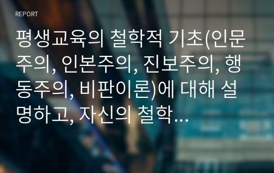 평생교육의 철학적 기초(인문주의, 인본주의, 진보주의, 행동주의, 비판이론)에 대해 설명하고, 자신의 철학적 성향과 효과적인 평생교육 방법에 대해 기술하십시오.