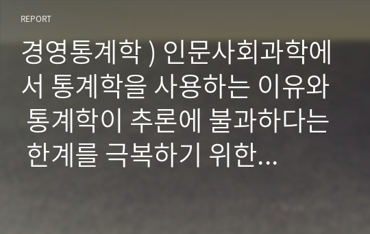 경영통계학 ) 인문사회과학에서 통계학을 사용하는 이유와 통계학이 추론에 불과하다는 한계를 극복하기 위한 방법에는 무엇이 있는지 설명하시오