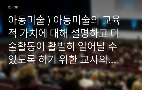 아동미술 ) 아동미술의 교육적 가치에 대해 설명하고 미술활동이 활발히 일어날 수 있도록 하기 위한 교사의 역할에 대해 기술하시오아동미술 ) 아동미술의 교육적 가치에 대해 설명하고, 미술활동이 활발히 일어날 수 있도록 하기 위한 교사의 역할에 대해 기술하시오.