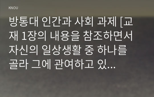 방통대 인간과 사회 과제 [교재 1장의 내용을 참조하면서 자신의 일상생활 중 하나를 골라 그에 관여하고 있는 사회구조적 요인들은 어떤 것이 있으며, 그 요인들은 자신의 생활에 어떤 영향을 미치고 있는지 분석해 보시오.]