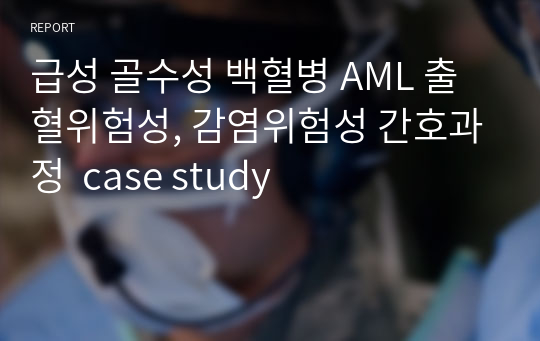 급성 골수성 백혈병 AML 출혈위험성, 감염위험성 간호과정  case study