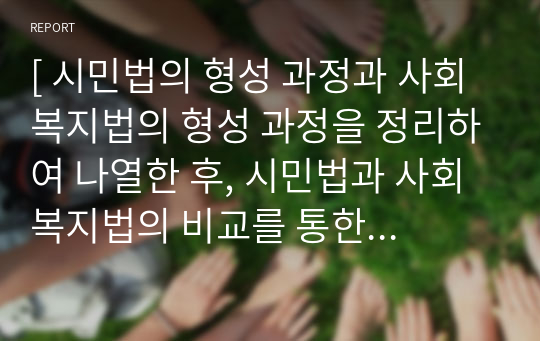 [ 시민법의 형성 과정과 사회복지법의 형성 과정을 정리하여 나열한 후, 시민법과 사회복지법의 비교를 통한 상호 관계를 통한 관점 중에 하나를 택해서 자신의 의견을 서술하시오. ]