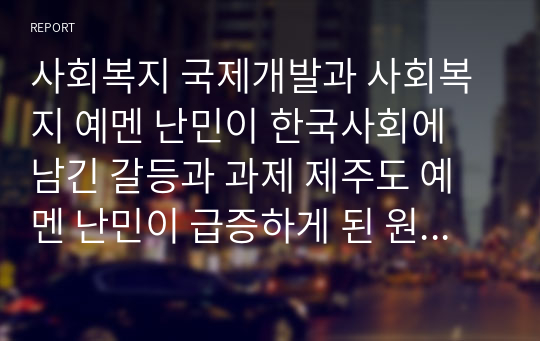 사회복지 국제개발과 사회복지 예멘 난민이 한국사회에 남긴 갈등과 과제 제주도 예멘 난민이 급증하게 된 원인과 찬반대립의 동향 분석을 중심으로