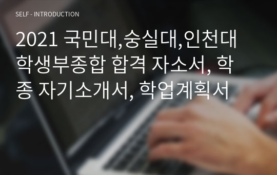 2021 국민대,숭실대,인천대 학생부종합 합격 자소서, 학종 자기소개서, 학업계획서