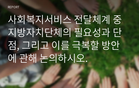 사회복지서비스 전달체계 중 지방자치단체의 필요성과 단점, 그리고 이를 극복할 방안에 관해 논의하시오.