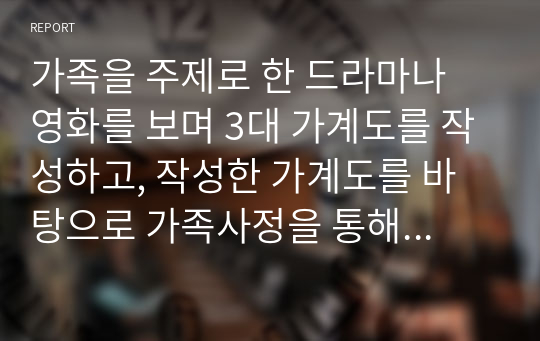 가족을 주제로 한 드라마나 영화를 보며 3대 가계도를 작성하고, 작성한 가계도를 바탕으로 가족사정을 통해 가족의 문제를 파악 해결 방안을 논하시오.