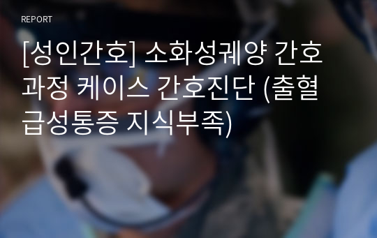 [성인간호] 소화성궤양 간호과정 케이스 간호진단 (출혈 급성통증 지식부족)