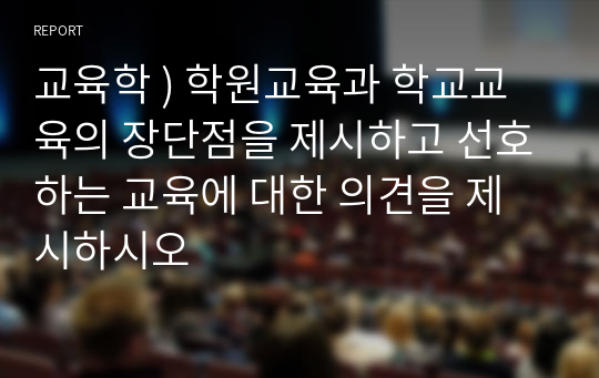 교육학 ) 학원교육과 학교교육의 장단점을 제시하고 선호하는 교육에 대한 의견을 제시하시오