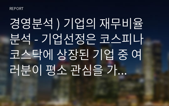 경영분석 ) 기업의 재무비율 분석 - 기업선정은 코스피나 코스닥에 상장된 기업 중 여러분이 평소 관심을 가지고 있거나 알아보고 싶은 기업을 한 곳 선정합니다.