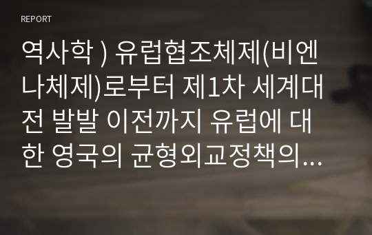 역사학 ) 유럽협조체제(비엔나체제)로부터 제1차 세계대전 발발 이전까지 유럽에 대한 영국의 균형외교정책의 배경과 주요 전략을 독일(프러시아) 및 러시아의 대외전략과 연계해 논하시오.