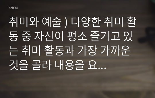 취미와 예술 ) 다양한 취미 활동 자신이 평소 즐기고 있는 취미 활동과 가장 가까운 것을 골라 내용을 요약하고 자신이 그 활동을 즐기고 있는 방식을 서술한 후 앞으로 더 즐거운 취미 생활을 하려면 어떤 것을 개선할 수 있을지 생각