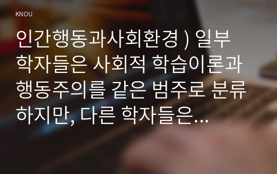 인간행동과사회환경 ) 일부 학자들은 사회적 학습이론과 행동주의를 같은 범주로 분류하지만, 다른 학자들은 사회적 학습이론과 행동주의를 다르게 분류한다. 다르게 분류하는 학자들의 주장을 구체적으로 작성하시오.