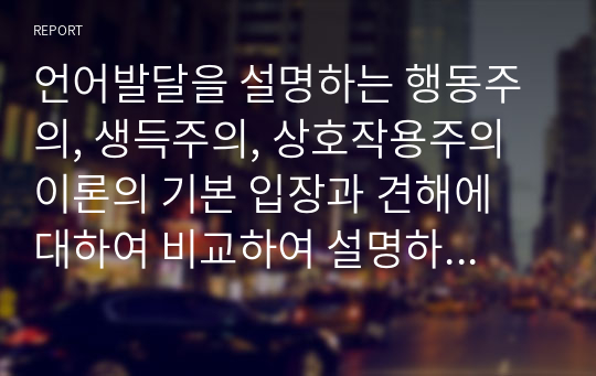 언어발달을 설명하는 행동주의, 생득주의, 상호작용주의 이론의 기본 입장과 견해에 대하여 비교하여 설명하도록 하고 본인이 생각하기에 가장 설득력이 있는 이론 하나를 선택하고 그 이유에 대해서 자신의 생각을 작성하시오