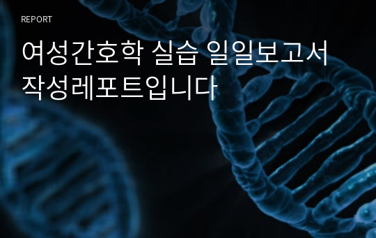 여성간호학 실습 일일보고서 작성레포트입니다