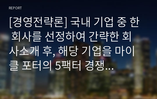 [경영전략론] 국내 기업 중 한 회사를 선정하여 간략한 회사소개 후, 해당 기업을 마이클 포터의 5팩터 경쟁요인에 적용하여 경쟁력을 분석하시오.