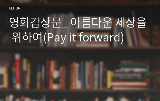 영화감상문_ 아름다운 세상을 위하여(Pay it forward)