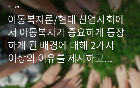 아동복지론/현대 산업사회에서 아동복지가 중요하게 등장하게 된 배경에 대해 2가지 이상의 이유를 제시하고 설명하세요.