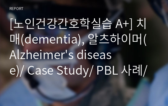 [노인건강간호학실습 A+] 치매(dementia), 알츠하이머(Alzheimer&#039;s disease)/ Case Study/ PBL 사례/ 간호과정 2개(불이행, 기억장애)