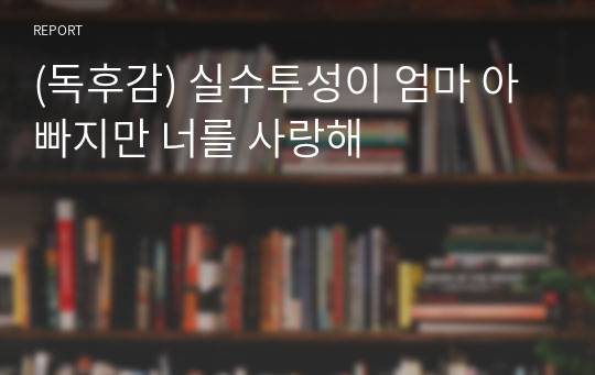 (독후감) 실수투성이 엄마 아빠지만 너를 사랑해