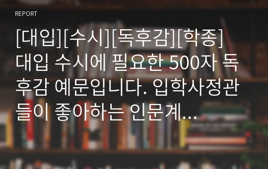 [대입][수시][독후감][학종] 대입 수시에 필요한 500자 독후감 예문입니다. 입학사정관들이 좋아하는 인문계열 서적들로 엄선했습니다.