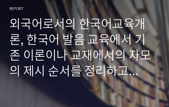 외국어로서의 한국어교육개론, 한국어 발음 교육에서 기존 이론이나 교재에서의 자모의 제시 순서를 정리하고 본인이 생각하는 자모 제시 순서를 제시하고 의도를 설명하세요.