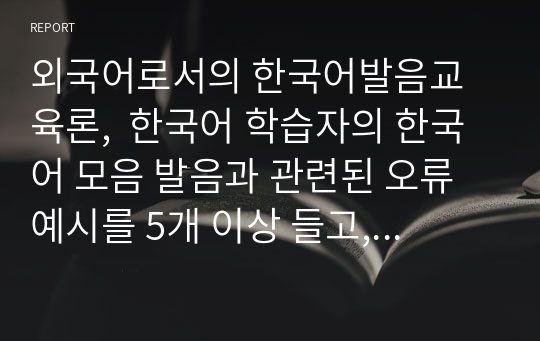 외국어로서의 한국어발음교육론,  한국어 학습자의 한국어 모음 발음과 관련된 오류 예시를 5개 이상 들고, 이에 대한 교육 방안을 제시해 보자.