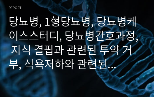 당뇨병, 1형당뇨병, 당뇨병케이스스터디, 당뇨병간호과정, 지식 결핍과 관련된 투약 거부, 식욕저하와 관련된 영양불균형, 반복된 자기비하와 관련된 자존감저하