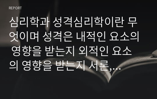 심리학과 성격심리학이란 무엇이며 성격은 내적인 요소의 영향을 받는지 외적인 요소의 영향을 받는지 서론, 본론, 결론 형식으로 논하시오.