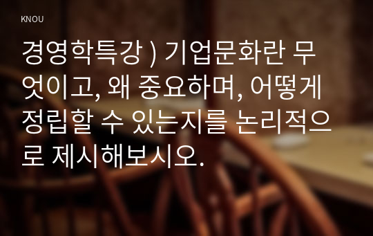 경영학특강 ) 기업문화란 무엇이고, 왜 중요하며, 어떻게 정립할 수 있는지를 논리적으로 제시해보시오.