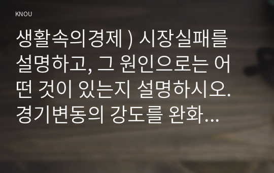 생활속의경제 ) 시장실패를 설명하고, 그 원인으로는 어떤 것이 있는지 설명하시오. 경기변동의 강도를 완화시키는 경기조절정책에 대해 설명하시오