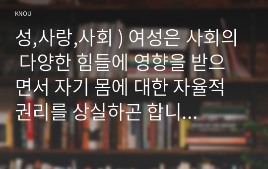 성,사랑,사회 ) 여성은 사회의 다양한 힘들에 영향을 받으면서 자기 몸에 대한 자율적 권리를 상실하곤 합니다. 의료화(medicalization)와 성애화(sexualization)라는 개념 이러한 현상을 비판