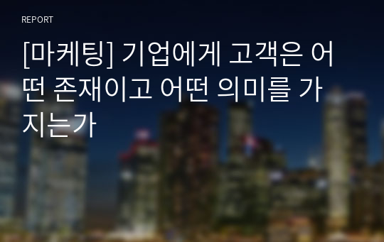 [마케팅] 기업에게 고객은 어떤 존재이고 어떤 의미를 가지는가