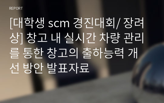 [대학생 scm 경진대회/ 장려상] 창고 내 실시간 차량 관리를 통한 창고의 출하능력 개선 방안 발표자료