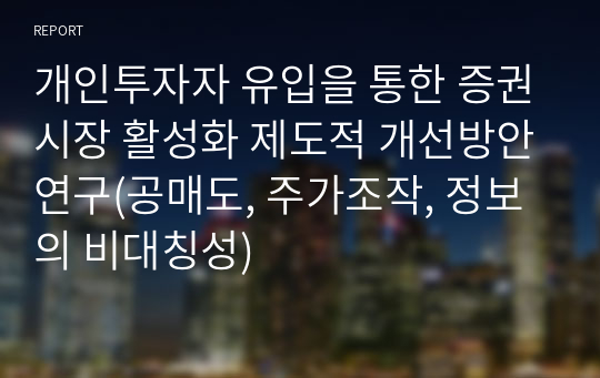 개인투자자 유입을 통한 증권시장 활성화 제도적 개선방안연구(공매도, 주가조작, 정보의 비대칭성)