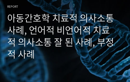 아동간호학 치료적 의사소통 사례, 언어적 비언어적 치료적 의사소통 잘 된 사례, 부정적 사례