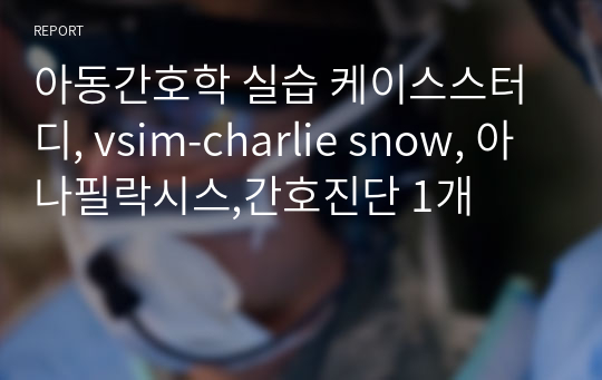 아동간호학 실습 케이스스터디, vsim-charlie snow, 아나필락시스,간호진단 1개