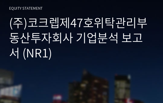 (주)코크렙제47호위탁관리부동산투자회사 기업분석 보고서 (NR1)